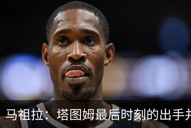 马祖拉：塔图姆最后时刻的出手并不晚 我们的战术执行完全正确
